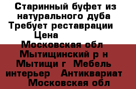 Старинный буфет из натурального дуба. Требует реставрации. › Цена ­ 15 000 - Московская обл., Мытищинский р-н, Мытищи г. Мебель, интерьер » Антиквариат   . Московская обл.